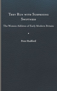 Title: They Run with Surprising Swiftness: The Women Athletes of Early Modern Britain, Author: Peter Radford