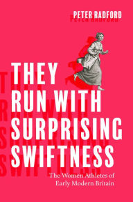 Title: They Run with Surprising Swiftness: The Women Athletes of Early Modern Britain, Author: Peter Radford
