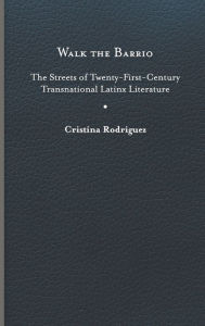 Title: Walk the Barrio: The Streets of Twenty-First-Century Transnational Latinx Literature, Author: Cristina Rodriguez