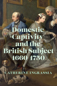 Title: Domestic Captivity and the British Subject, 1660-1750, Author: Catherine Ingrassia