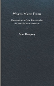 Title: Words Made Flesh: Formations of the Postsecular in British Romanticism, Author: Sean Dempsey