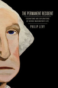 Title: The Permanent Resident: Excavations and Explorations of George Washington's Life, Author: Philip Levy