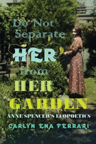 Title: Do Not Separate Her from Her Garden: Anne Spencer's Ecopoetics, Author: Carlyn Ena Ferrari