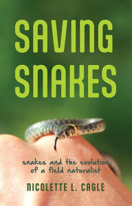 Title: Saving Snakes: Snakes and the Evolution of a Field Naturalist, Author: Nicolette L. Cagle