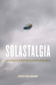 Title: Solastalgia: An Anthology of Emotion in a Disappearing World, Author: Paul Bogard