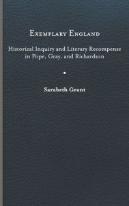 Title: Exemplary England: Historical Inquiry and Literary Recompense in Pope, Gray, and Richardson, Author: Sarabeth Grant