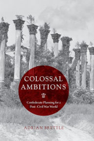 Title: Colossal Ambitions: Confederate Planning for a Post-Civil War World, Author: Adrian Brettle