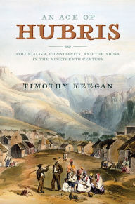 Title: An Age of Hubris: Colonialism, Christianity, and the Xhosa in the Nineteenth Century, Author: Timothy Keegan
