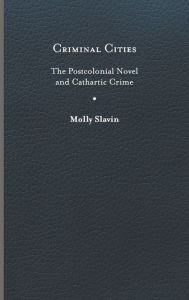 Title: Criminal Cities: The Postcolonial Novel and Cathartic Crime, Author: Molly Slavin