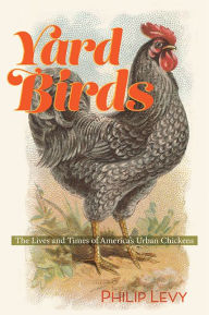 Title: Yard Birds: The Lives and Times of America's Urban Chickens, Author: Philip Levy