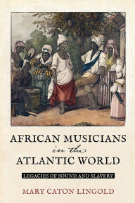 Free ebooks pdf for download African Musicians in the Atlantic World: Legacies of Sound and Slavery iBook PDB MOBI by Mary Caton Lingold