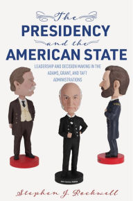 The Presidency and the American State: Leadership and Decision Making in the Adams, Grant, and Taft Administrations