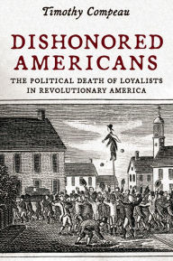 Download free pdf ebooks Dishonored Americans: The Political Death of Loyalists in Revolutionary America by Timothy Compeau