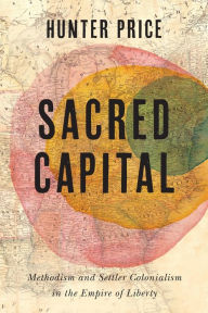 Title: Sacred Capital: Methodism and Settler Colonialism in the Empire of Liberty, Author: Hunter Price