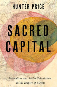 Title: Sacred Capital: Methodism and Settler Colonialism in the Empire of Liberty, Author: Hunter Price