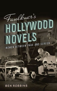 Title: Faulkner's Hollywood Novels: Women between Page and Screen, Author: Ben Robbins