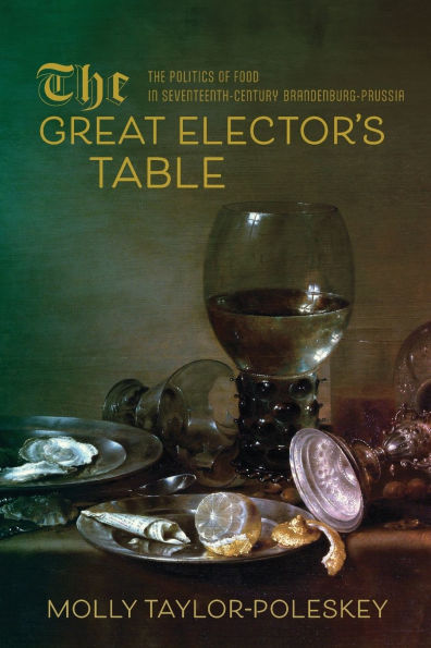 The Great Elector's Table: Politics of Food Seventeenth-Century Brandenburg-Prussia