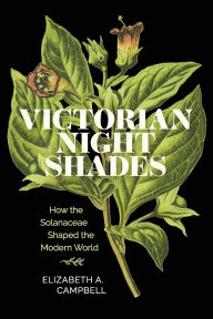 Title: Victorian Nightshades: How the Solanaceae Shaped the Modern World, Author: Elizabeth A. Campbell