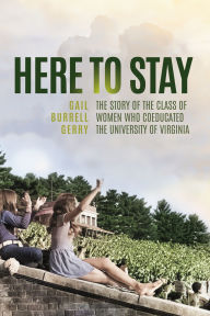 Title: Here to Stay: The Story of the Class of Women Who Coeducated the University of Virginia, Author: Gail Burrell Gerry