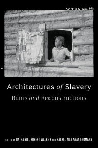 Title: Architectures of Slavery: Ruins and Reconstructions, Author: Nathaniel Robert Walker