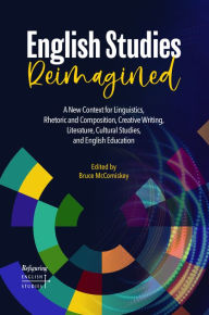 Title: English Studies Reimagined: A New Context for Linguistics, Rhetoric and Composition, Creative Writing, Literature, Cultural Studies, and English Education, Author: Bruce McComiskey