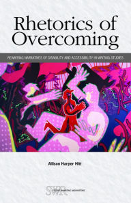 Title: Rhetorics of Overcoming: Rewriting Narratives of Disability and Accessibility in Writing Studies, Author: Allison Harper Hitt