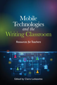 Title: Mobile Technologies and the Writing Classroom: Resources for Teachers, Author: Claire Lutkewitte