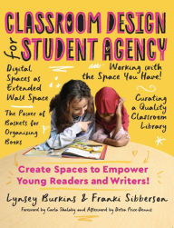 Title: Classroom Design for Student Agency: Create Spaces to Empower Young Readers and Writers, Author: Lynsey Burkins