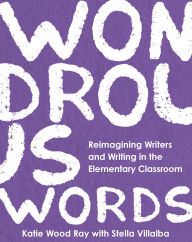 Title: Wondrous Words: Reimagining Writers and Writing in the Elementary Classroom, Author: Katie Wood Ray