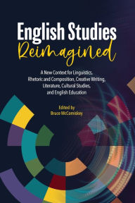 Title: English Studies Reimagined: A New Context for Linguistics, Rhetoric and Composition, Creative Writing, Literature, Cultural Studies, and English Education, Author: Bruce McComiskey