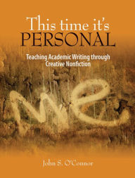 Title: This Time It's Personal: Teaching Academic Writing through Creative Nonfiction, Author: John S. O'Connor