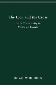 Title: The Lion and the Cross: Early Christianity in Victorian Novels, Author: Royal W. Rhodes