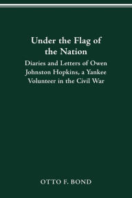 Title: UNDER THE FLAG OF THE NATION: DIARIES AND LETTERS OF OWEN JOHNSTON HOPKINS, A YANKEE VOLUNTEER IN THE CIVIL WAR, Author: OWEN JOHNSTON HOPKINS