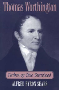 Title: THOMAS WORTHINGTON: FATHER OF OHIO STATEHOOD, Author: ALFRED BYRON SEARS