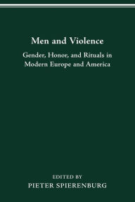 Title: MEN AND VIOLENCE: GENDER, HONOR, AND RITUALS IN MODERN EUROPE AND AMERICA, Author: PIETER SPIERENBURG