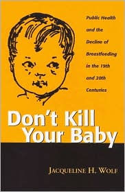 Title: Don't Kill Your Baby: Public Health and the Decline of Breastfeeding in the Nineteenth and Twentieth Centuries, Author: JACQUELINE WOLF