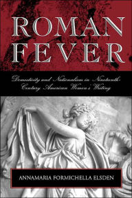 Title: Roman Fever: Domesticity and Nationalism in Nineteenth-Century American Womens Writing, Author: ANNAMARIA FORMICHELL ELSDEN