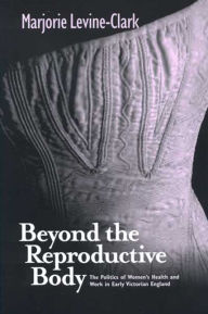 Title: Beyond the Reproductive Body: The Politics of Women's Health and Work in Early Victorian England, Author: MARJORIE LEVINE-CLARK