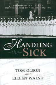 Title: HANDLING THE SICK: WOMEN OF ST LUKE'S AND THE NATURE OF NURSING, 1892-1937, Author: TOM OLSON