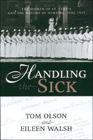 Title: Handling the Sick: The Women of St. Luke's and the Nature of Nursing, 1892-1937, Author: TOM OLSON