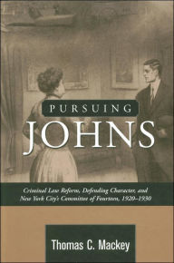 Title: PURSUING JOHNS: CRIMINAL LAW REFORM, DEFENDING CHARACTER NY CITY'S COMMITTEE OF FOURTEEN, 1920-19, Author: THOMAS C MACKEY