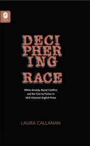 Title: Deciphering Race: White Anxiety, Racial Conflict, and the Turn to Fiction in Mid-Victorian English Prose, Author: LAURA CALLANAN