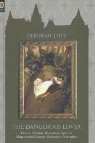 Title: The Dangerous Lover: Gothic Villains, Byronism, and the Nineteenth-Century Seduction Narrative, Author: DEBORAH LUTZ