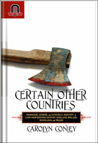 Title: Certain Other Countries: Homicide, Gender, and National Identity in Late Nineteenth-Century England, Ireland, Scotland, and Wales, Author: Carolyn A. Conley