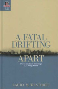 Title: A Fatal Drifting Apart: Democratic Social Knowledge and Chicago Reform, Author: Laura M. Westhoff