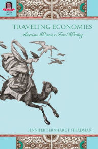 Title: Traveling Economies: American Women's Travel Writing, Author: Jennifer Bernhardt Steadman