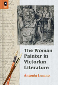 Title: The Woman Painter in Victorian Literature, Author: Antonia Losano