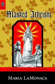 Title: Masked Atheism: Catholicism and the Secular Victorian Home, Author: Maria LaMonaca