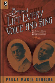 Title: Beyond Lift Every Voice and Sing: The Culture of Uplift, Identity, and Politics in Black Musical Theater, Author: Paula Marie Seniors