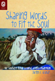 Title: Shaping Words to Fit the Soul: The Southern Ritual Grounds of Afro-Modernism, Author: Jurgen E. Grandt